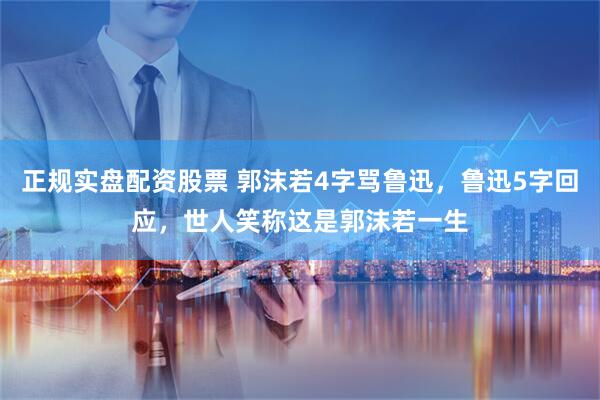 正规实盘配资股票 郭沫若4字骂鲁迅，鲁迅5字回应，世人笑称这是郭沫若一生