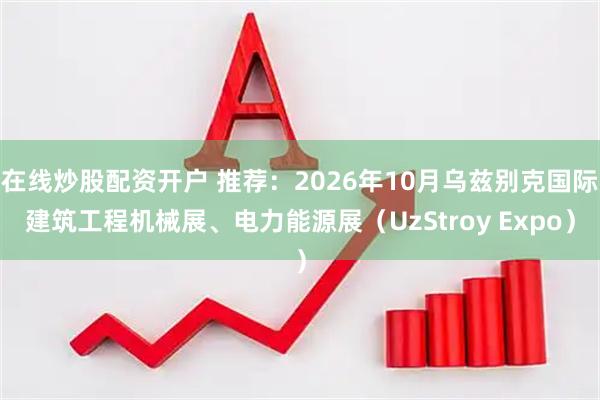 在线炒股配资开户 推荐：2026年10月乌兹别克国际建筑工程机械展、电力能源展（UzStroy Expo）