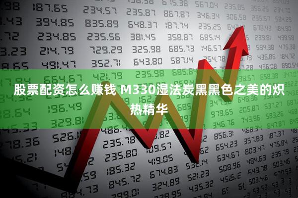 股票配资怎么赚钱 M330湿法炭黑黑色之美的炽热精华