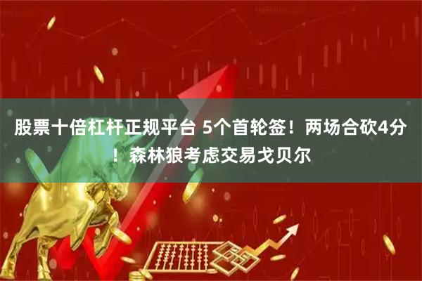 股票十倍杠杆正规平台 5个首轮签！两场合砍4分！森林狼考虑交易戈贝尔