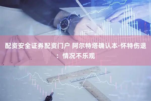 配资安全证券配资门户 阿尔特塔确认本·怀特伤退：情况不乐观