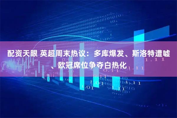 配资天眼 英超周末热议：多库爆发、斯洛特遭嘘、欧冠席位争夺白热化