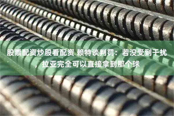 股票配资炒股看配资 赖特谈判罚：若没受到干扰，拉亚完全可以直接拿到那个球