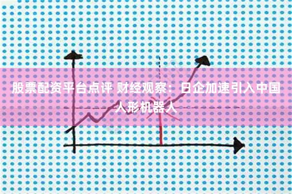 股票配资平台点评 财经观察：日企加速引入中国人形机器人