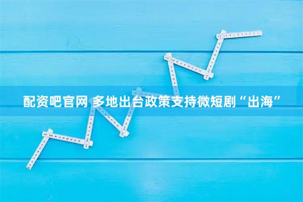 配资吧官网 多地出台政策支持微短剧“出海”