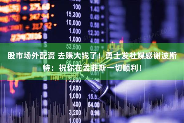 股市场外配资 去赚大钱了！勇士发社媒感谢波斯特：祝你在孟菲斯一切顺利！