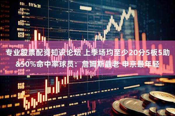 专业股票配资知识论坛 上季场均至少20分5板5助&50%命中率球员：詹姆斯最老 申京最年轻