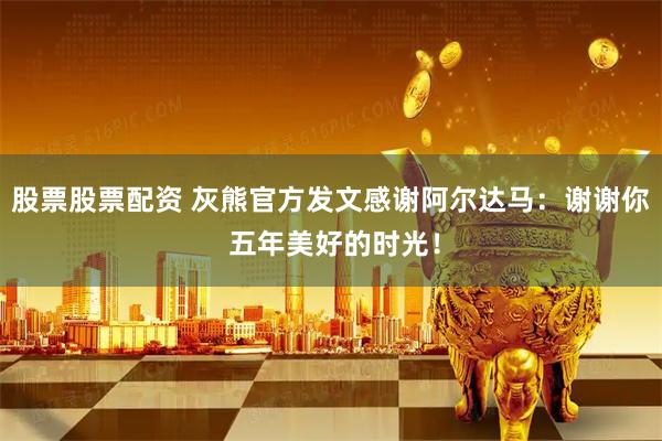股票股票配资 灰熊官方发文感谢阿尔达马：谢谢你 五年美好的时光！