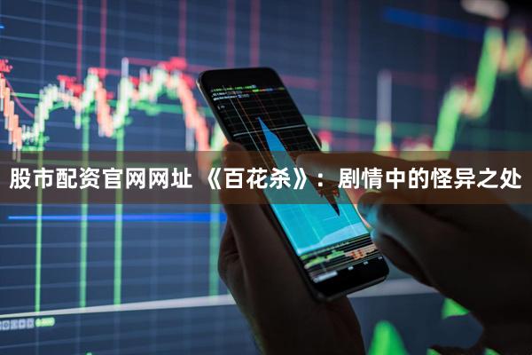 股市配资官网网址 《百花杀》：剧情中的怪异之处