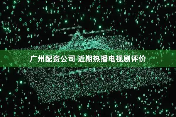 广州配资公司 近期热播电视剧评价