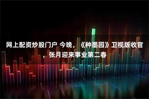 网上配资炒股门户 今晚，《种墨园》卫视版收官，张月迎来事业第二春