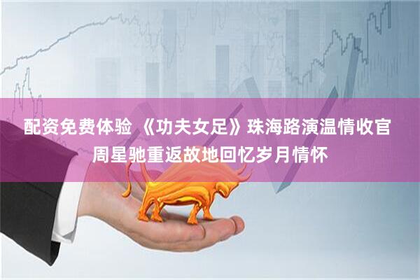 配资免费体验 《功夫女足》珠海路演温情收官 周星驰重返故地回忆岁月情怀
