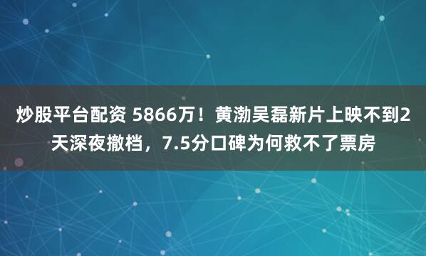 炒股平台配资 5866万！黄渤吴磊新片上映不到2天深夜撤档，7.5分口碑为何救不了票房