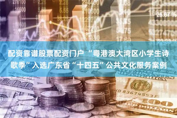 配资靠谱股票配资门户 “粤港澳大湾区小学生诗歌季”入选广东省“十四五”公共文化服务案例