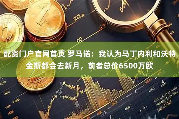 配资门户官网首页 罗马诺：我认为马丁内利和沃特金斯都会去新月，前者总价6500万欧