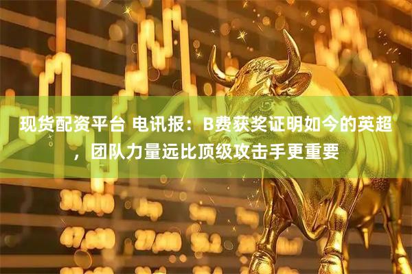 现货配资平台 电讯报：B费获奖证明如今的英超，团队力量远比顶级攻击手更重要