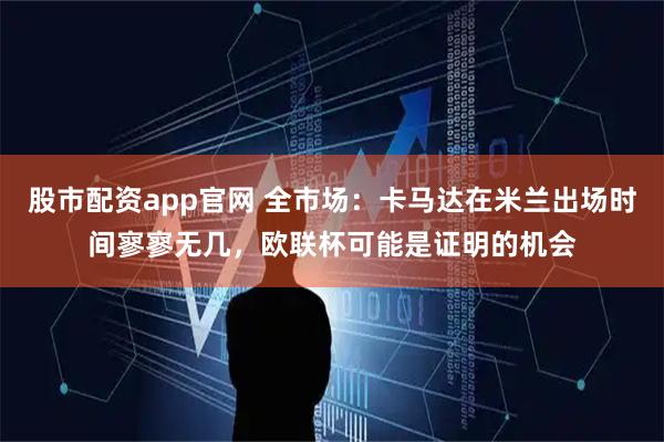 股市配资app官网 全市场：卡马达在米兰出场时间寥寥无几，欧联杯可能是证明的机会