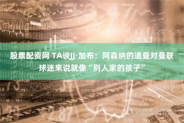 股票配资网 TA谈JJ·加布：阿森纳的道曼对曼联球迷来说就像“别人家的孩子”