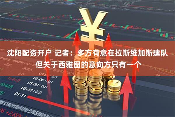 沈阳配资开户 记者：多方有意在拉斯维加斯建队 但关于西雅图的意向方只有一个