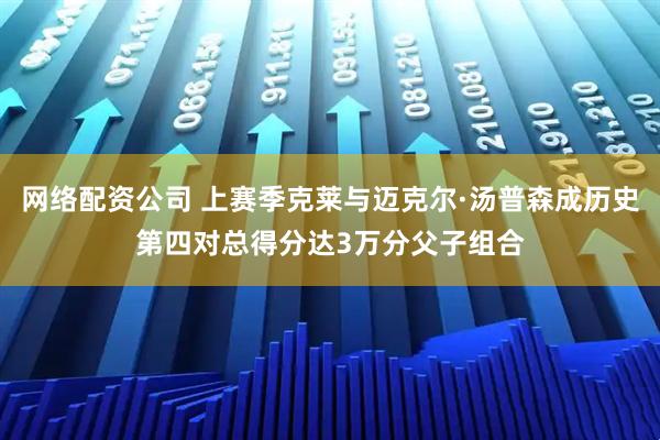 网络配资公司 上赛季克莱与迈克尔·汤普森成历史第四对总得分达3万分父子组合