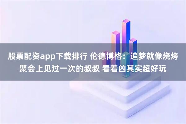 股票配资app下载排行 伦德博格：追梦就像烧烤聚会上见过一次的叔叔 看着凶其实超好玩