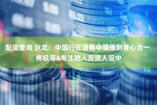 配资查询 狄龙：中国行在道教中领悟到身心合一 将极简&专注融入反派人设中